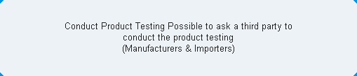 Conduct Product Testing Possible to ask a third party to conduct the product testing(Manufacturers & Importers)